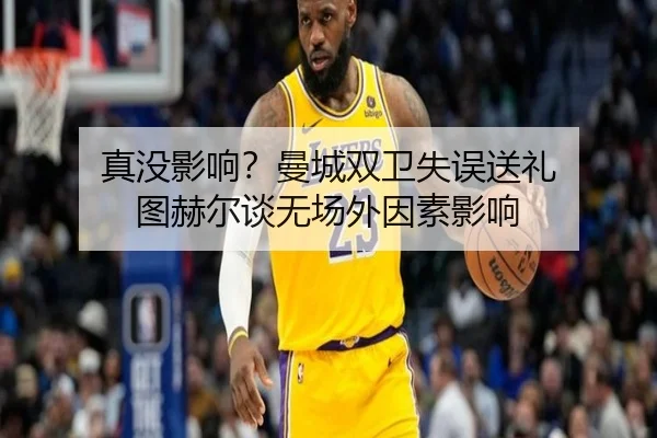真没影响？曼城双卫失误送礼 图赫尔谈无场外因素影响 | JiuboSports