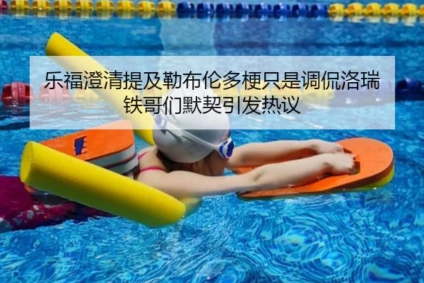 乐福澄清提及勒布伦多梗只是调侃洛瑞 铁哥们默契引发热议 | JiuboSports