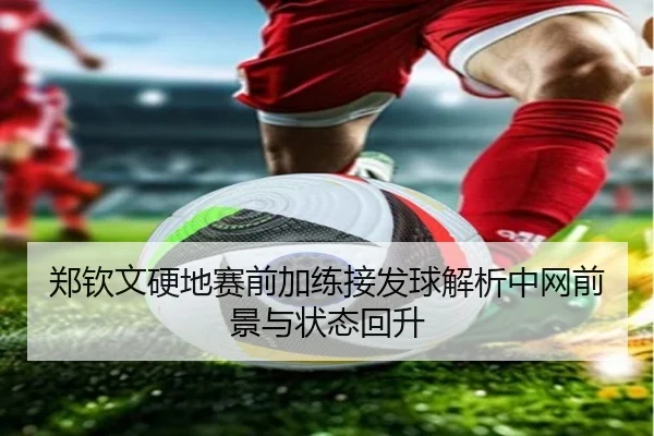 郑钦文硬地赛前加练接发球解析中网前景与状态回升 | JiuboSports